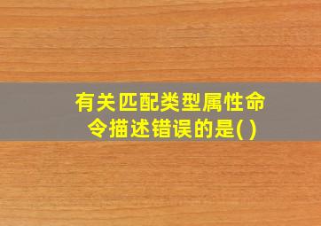 有关匹配类型属性命令描述错误的是( )